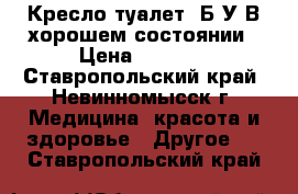 Кресло-туалет  Б/У В хорошем состоянии › Цена ­ 2 000 - Ставропольский край, Невинномысск г. Медицина, красота и здоровье » Другое   . Ставропольский край